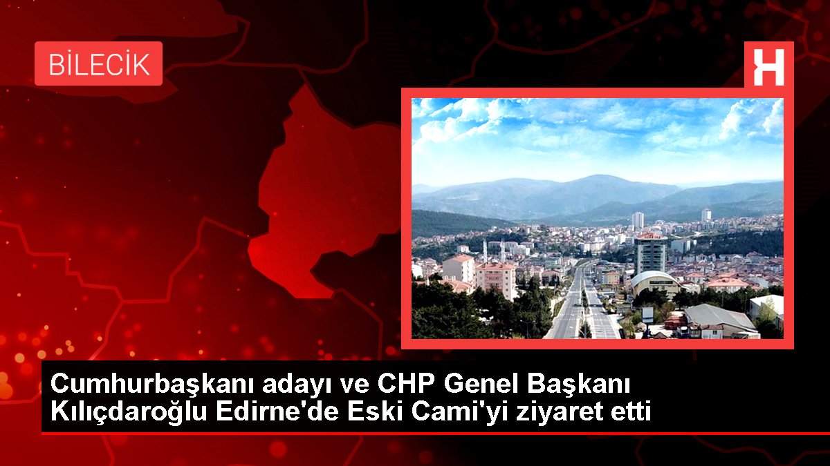 Cumhurbaşkanı adayı ve CHP Genel Lideri Kılıçdaroğlu Edirne'de Eski Cami'yi ziyaret etti
