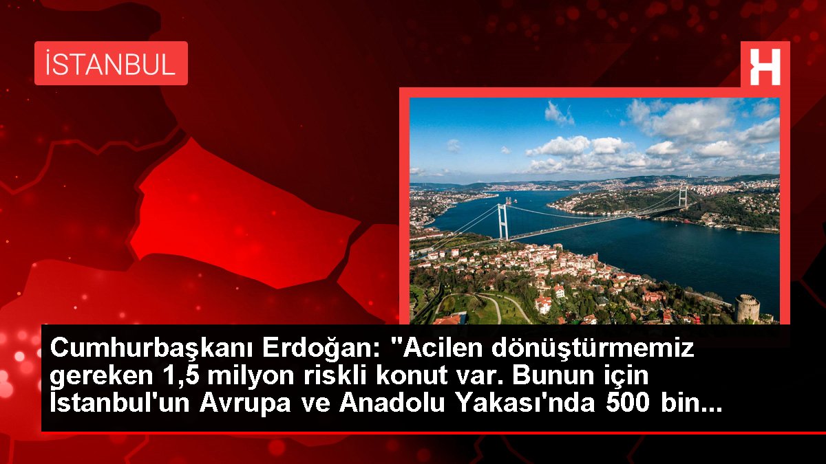 Cumhurbaşkanı Erdoğan: "Acilen dönüştürmemiz gereken 1,5 milyon riskli konut var. Bunun için İstanbul'un Avrupa ve Anadolu Yakası'nda 500 bin...