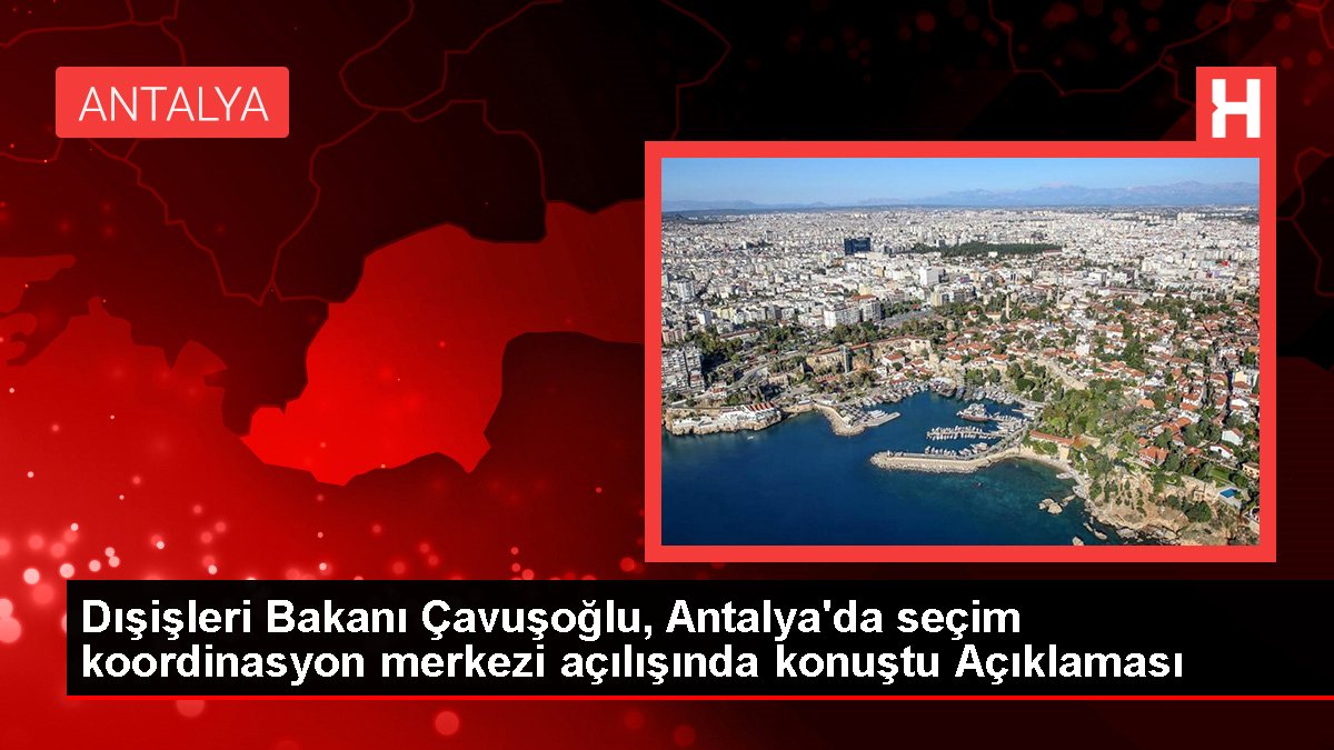 Dışişleri Bakanı Çavuşoğlu, Antalya'da seçim uyum merkezi açılışında konuştu Açıklaması
