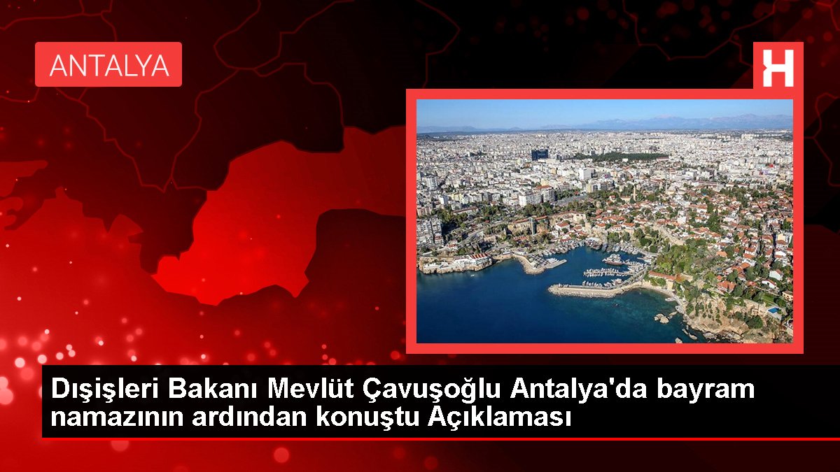 Dışişleri Bakanı Mevlüt Çavuşoğlu Antalya'da bayram namazının akabinde konuştu Açıklaması