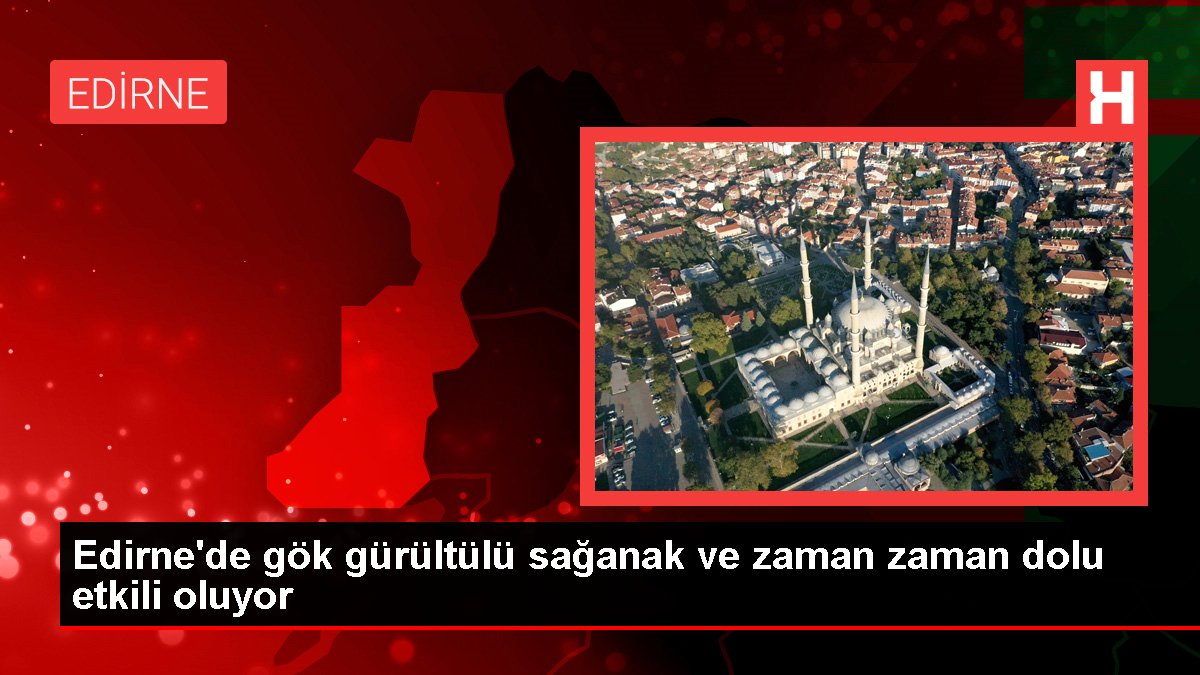 Edirne'de gök gürültülü sağanak ve vakit zaman dolu tesirli oluyor