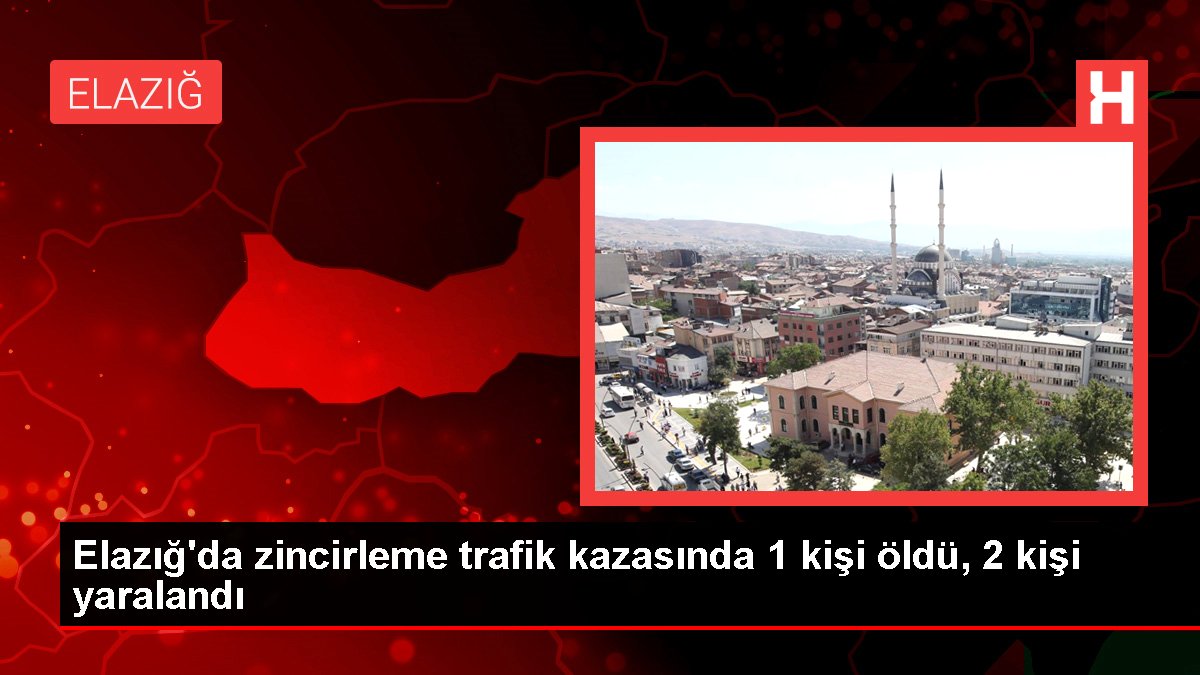 Elazığ'da zincirleme trafik kazasında 1 kişi öldü, 2 kişi yaralandı