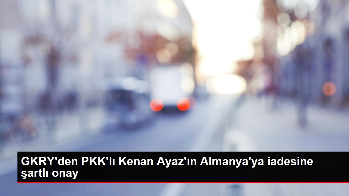GKRY'den PKK'lı Kenan Ayaz'ın Almanya'ya iadesine koşullu onay