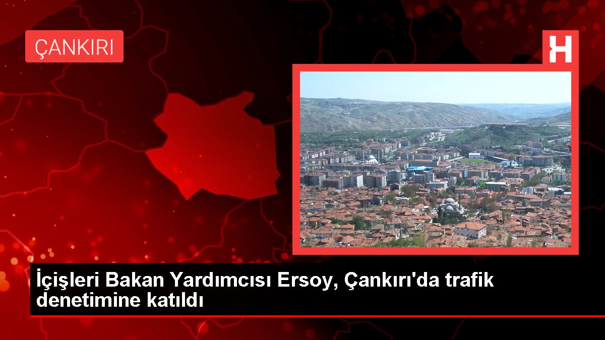 İçişleri Bakan Yardımcısı Ersoy, Çankırı'da trafik kontrolüne katıldı