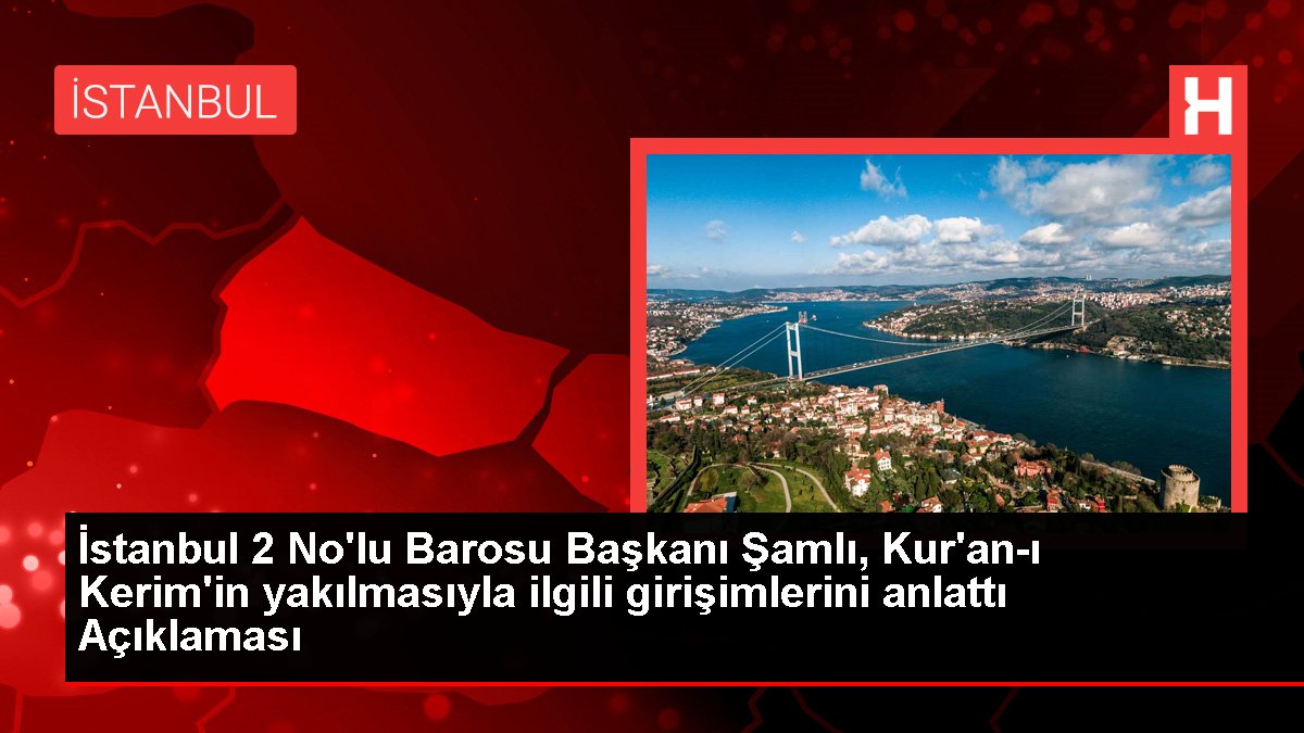 İstanbul 2 No'lu Barosu Lideri Şamlı, Kur'an-ı Kerim'in yakılmasıyla ilgili teşebbüslerini anlattı Açıklaması