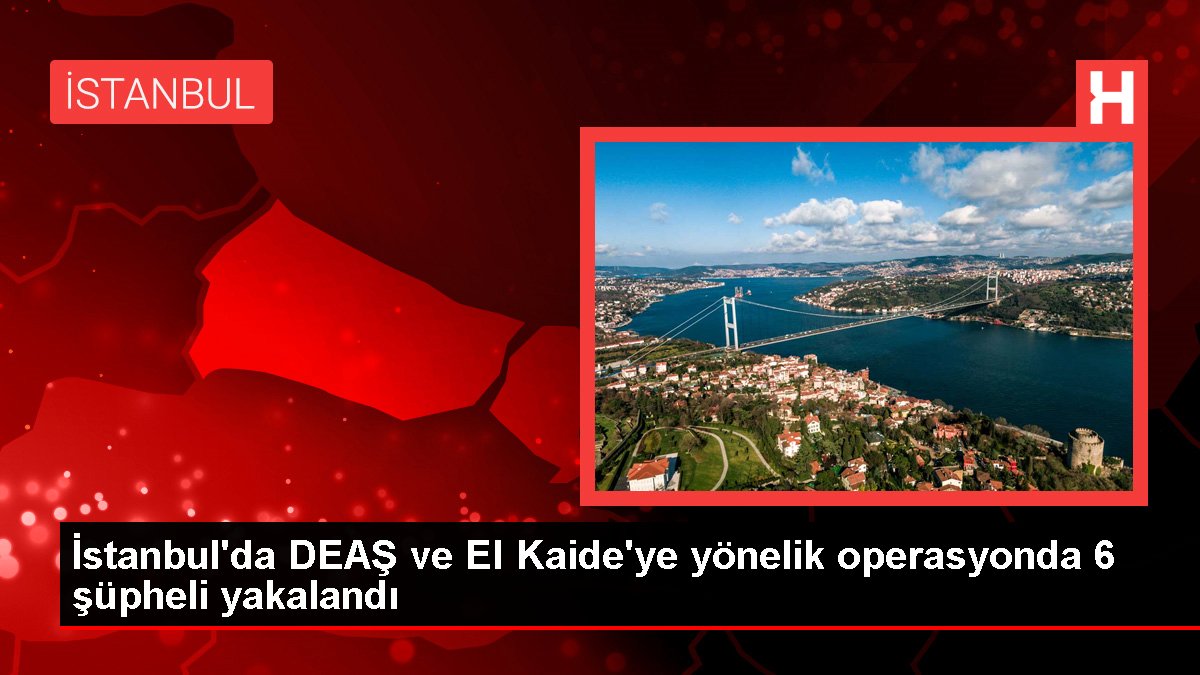 İstanbul'da DEAŞ ve El Esas'a yönelik operasyonda 6 kuşkulu yakalandı