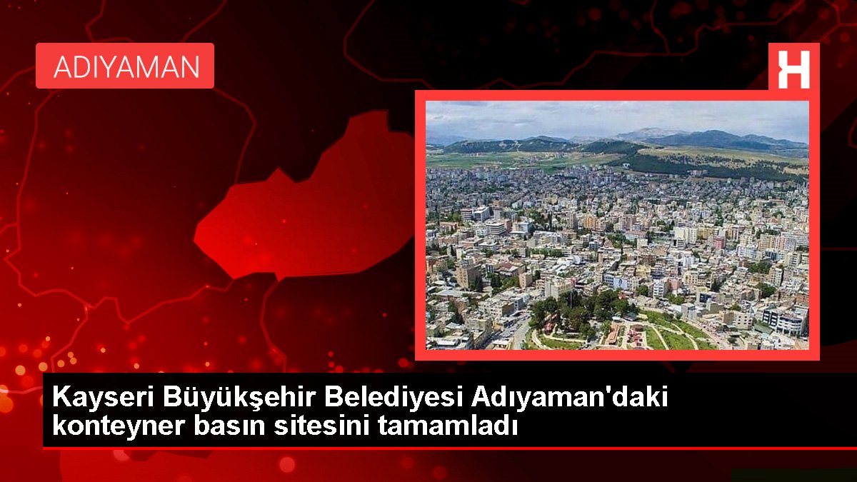 Kayseri Büyükşehir Belediyesi Adıyaman'daki konteyner basın sitesini tamamladı