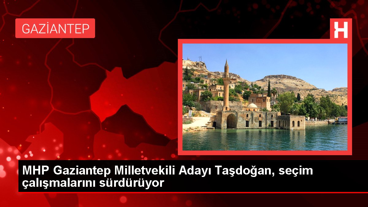 MHP Gaziantep Milletvekili Adayı Taşdoğan, seçim çalışmalarını sürdürüyor