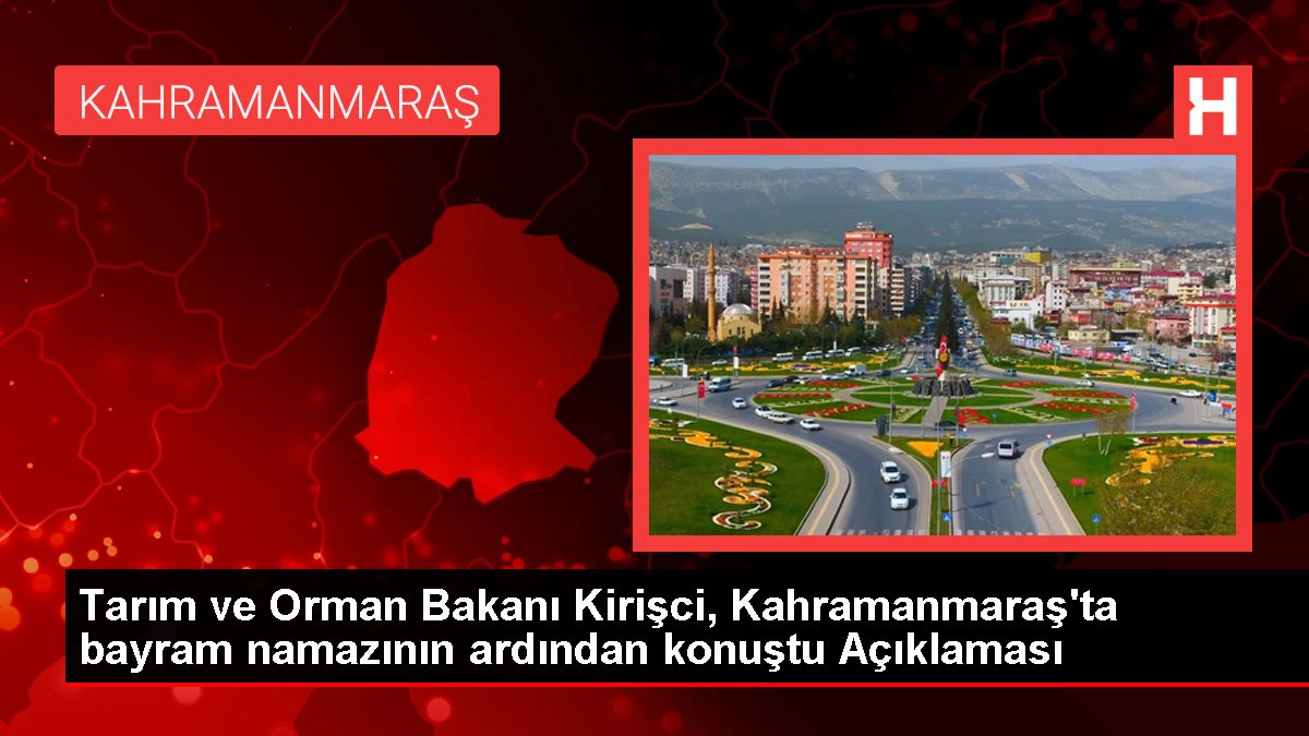 Tarım ve Orman Bakanı Kirişci, Kahramanmaraş'ta bayram namazının akabinde konuştu Açıklaması