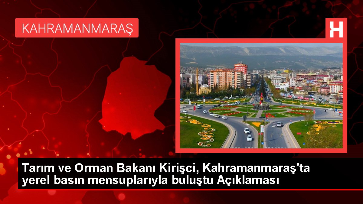 Tarım ve Orman Bakanı Kirişci, Kahramanmaraş'ta mahallî basın mensuplarıyla buluştu Açıklaması