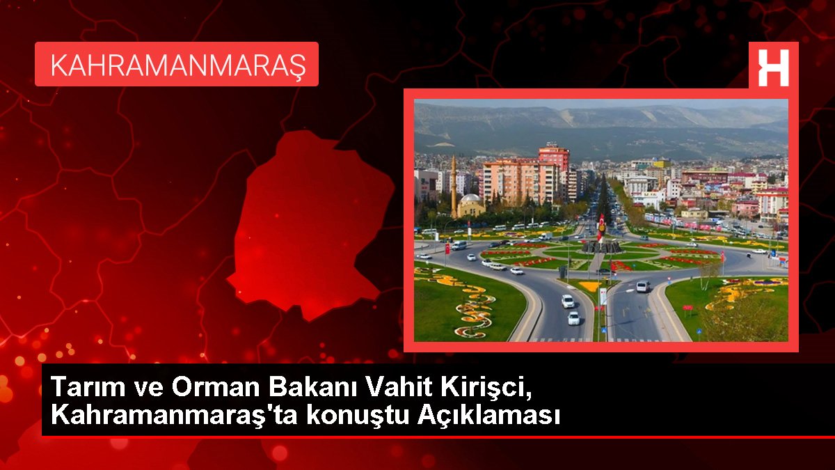 Tarım ve Orman Bakanı Vahit Kirişci, Kahramanmaraş'ta konuştu Açıklaması