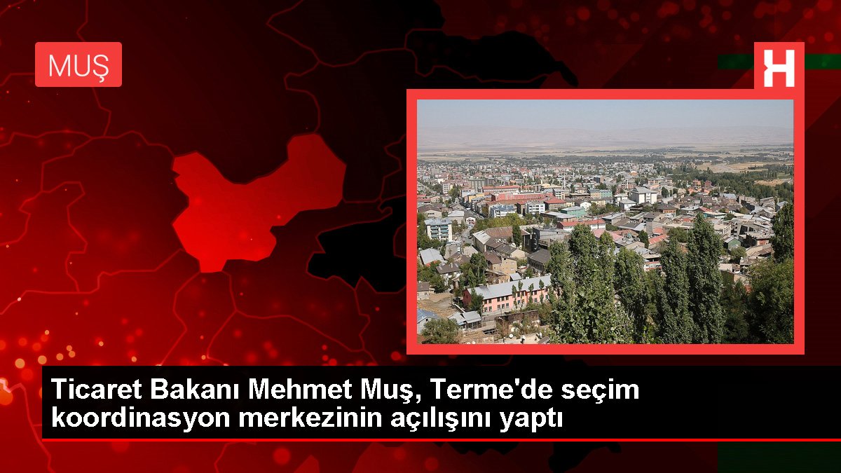 Ticaret Bakanı Mehmet Muş, Terme'de seçim uyum merkezinin açılışını yaptı