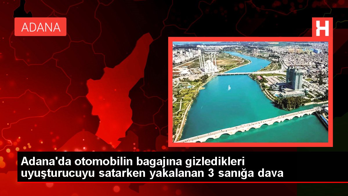 Adana'da arabanın bagajına gizledikleri uyuşturucuyu satarken yakalanan 3 sanığa dava