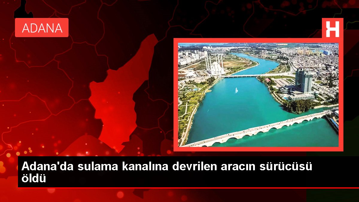 Adana'da sulama kanalına devrilen aracın şoförü öldü