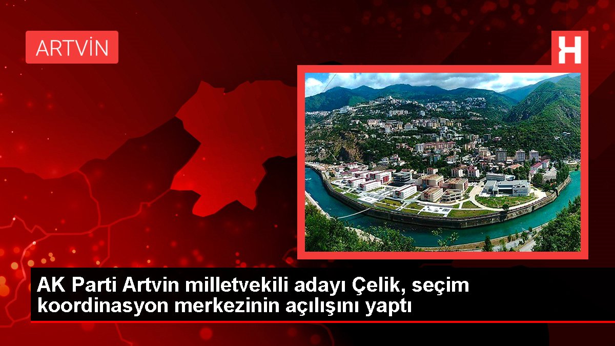 AK Parti Artvin milletvekili adayı Çelik, seçim uyum merkezinin açılışını yaptı