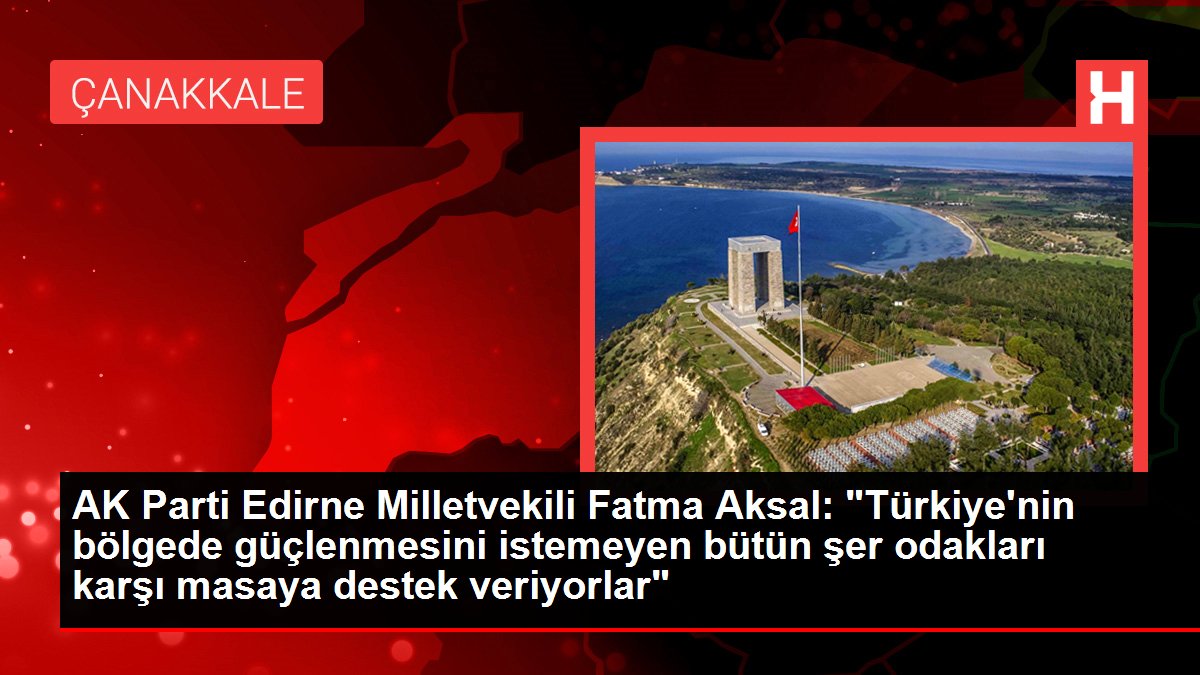 AK Parti Edirne Milletvekili Fatma Aksal: "Türkiye'nin bölgede güçlenmesini istemeyen bütün şer odakları karşı masaya takviye veriyorlar"