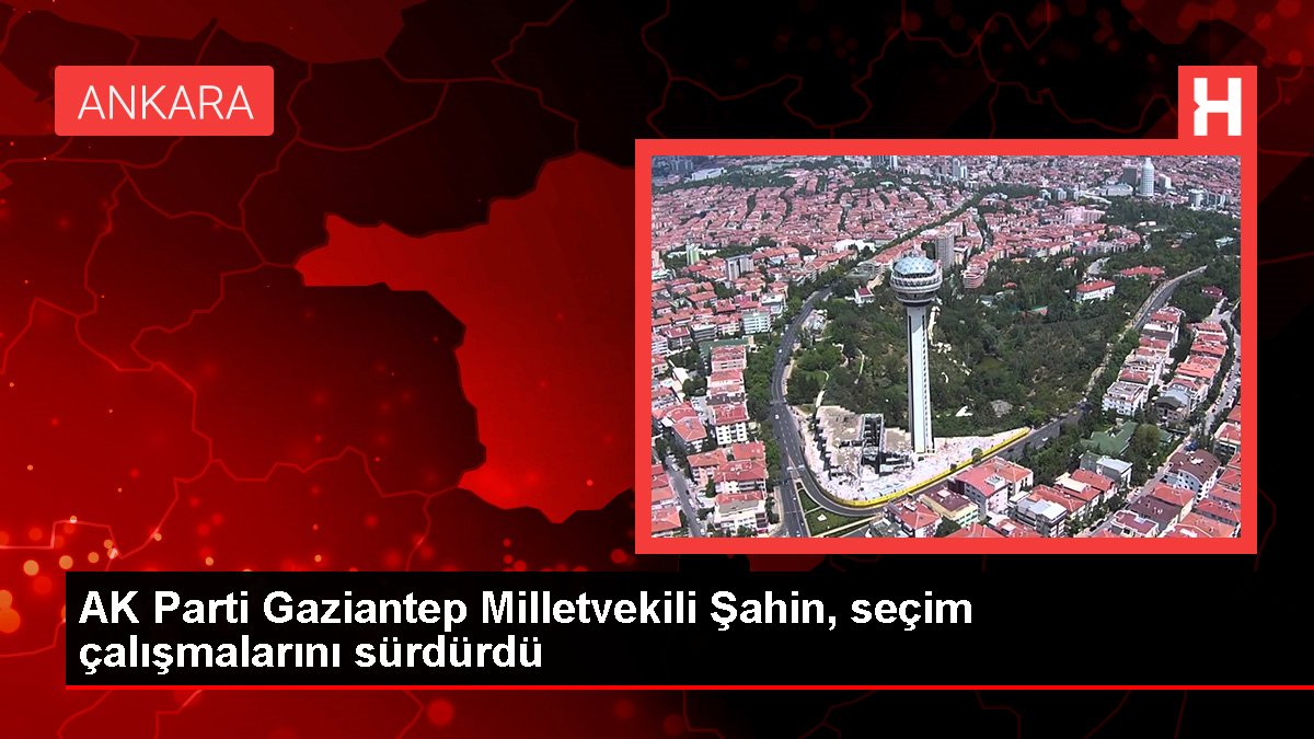 AK Parti Gaziantep Milletvekili Şahin, seçim çalışmalarını sürdürdü