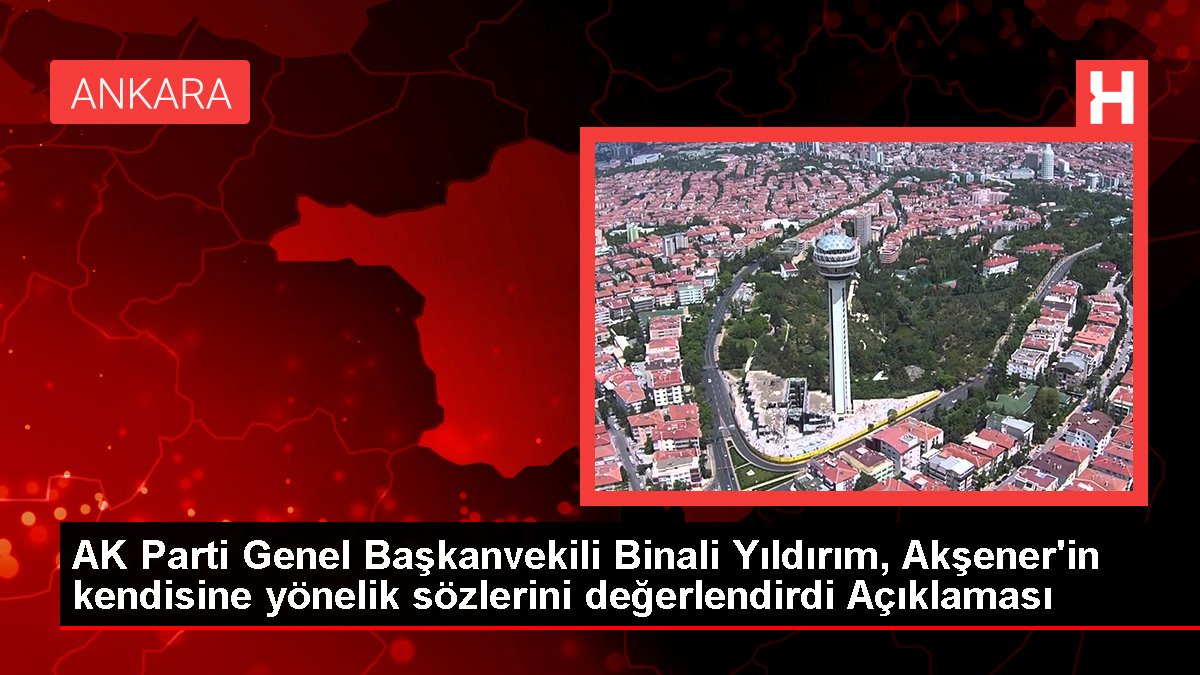 AK Parti Genel Başkanvekili Binali Yıldırım, Akşener'in kendisine yönelik kelamlarını kıymetlendirdi Açıklaması
