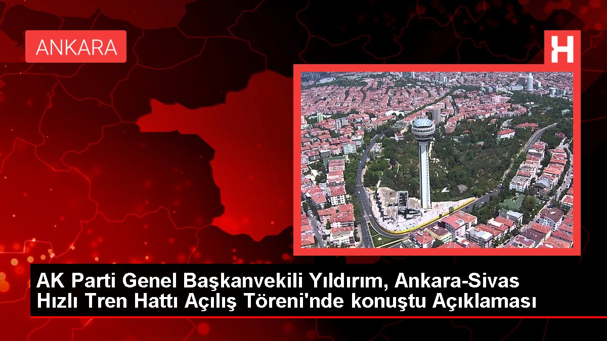 AK Parti Genel Başkanvekili Yıldırım, Ankara-Sivas Süratli Tren Çizgisi Açılış Töreni'nde konuştu Açıklaması