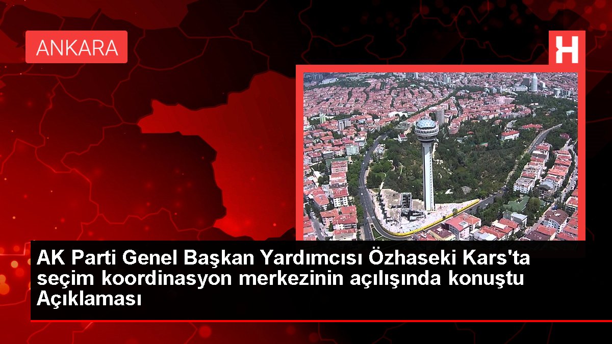 AK Parti Genel Lider Yardımcısı Özhaseki Kars'ta seçim uyum merkezinin açılışında konuştu Açıklaması