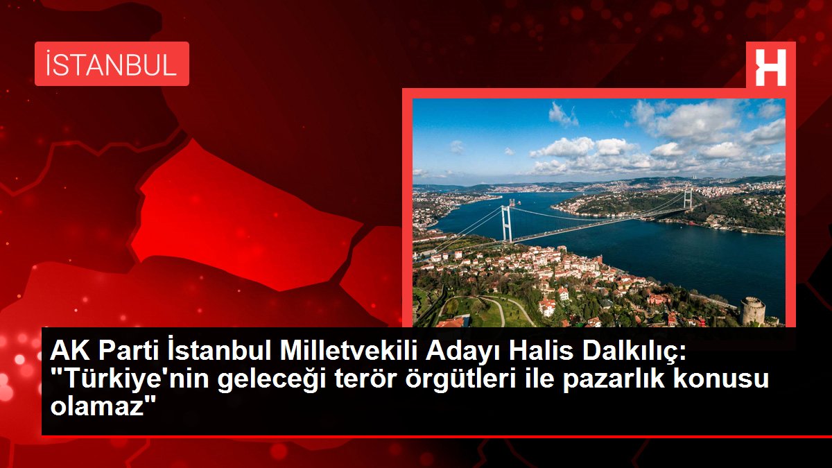 AK Parti İstanbul Milletvekili Adayı Halis Dalkılıç: "Türkiye'nin geleceği terör örgütleri ile pazarlık konusu olamaz"