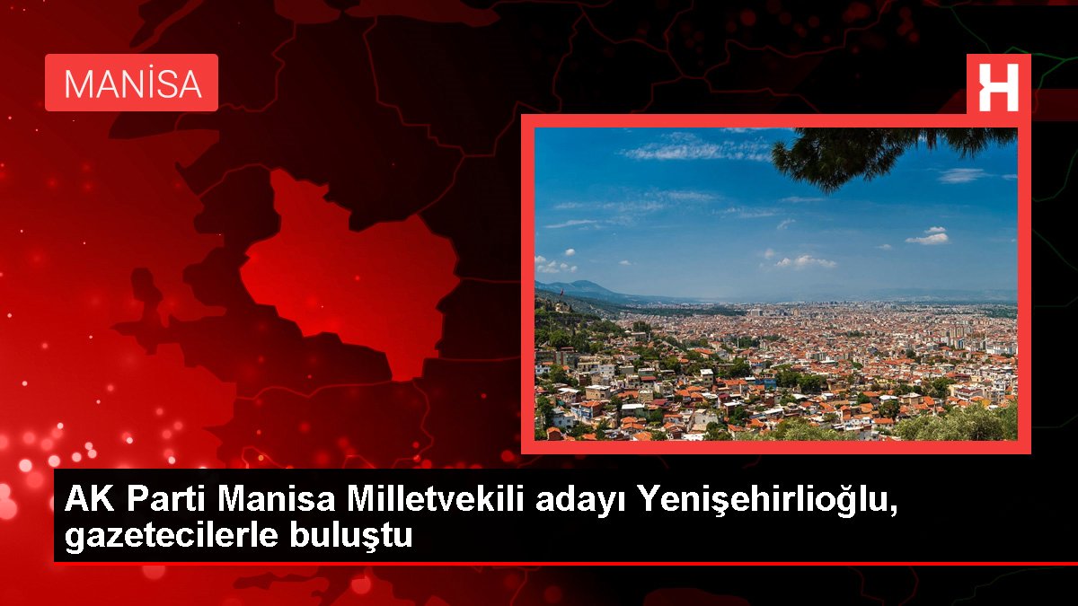 AK Parti Manisa Milletvekili adayı Yenişehirlioğlu, gazetecilerle buluştu