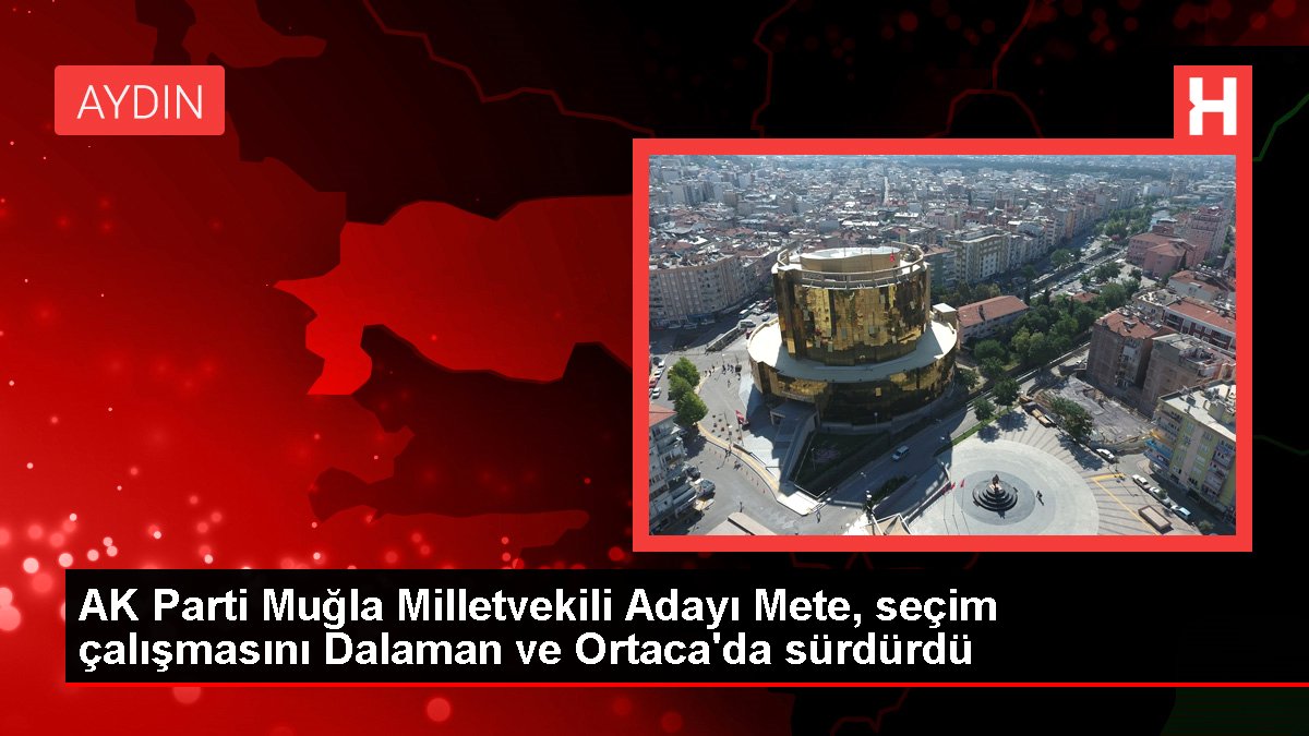 AK Parti Muğla Milletvekili Adayı Mete, seçim çalışmasını Dalaman ve Ortaca'da sürdürdü