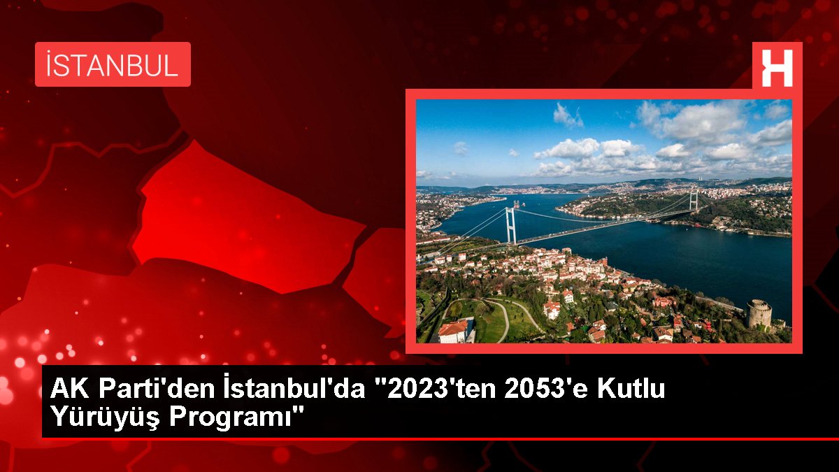 AK Parti'den İstanbul'da "2023'ten 2053'e Kutlu Yürüyüş Programı"