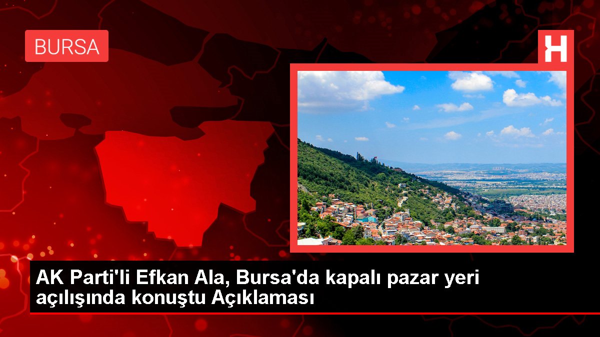 AK Parti'li Efkan Ala, Bursa'da kapalı pazar yeri açılışında konuştu Açıklaması