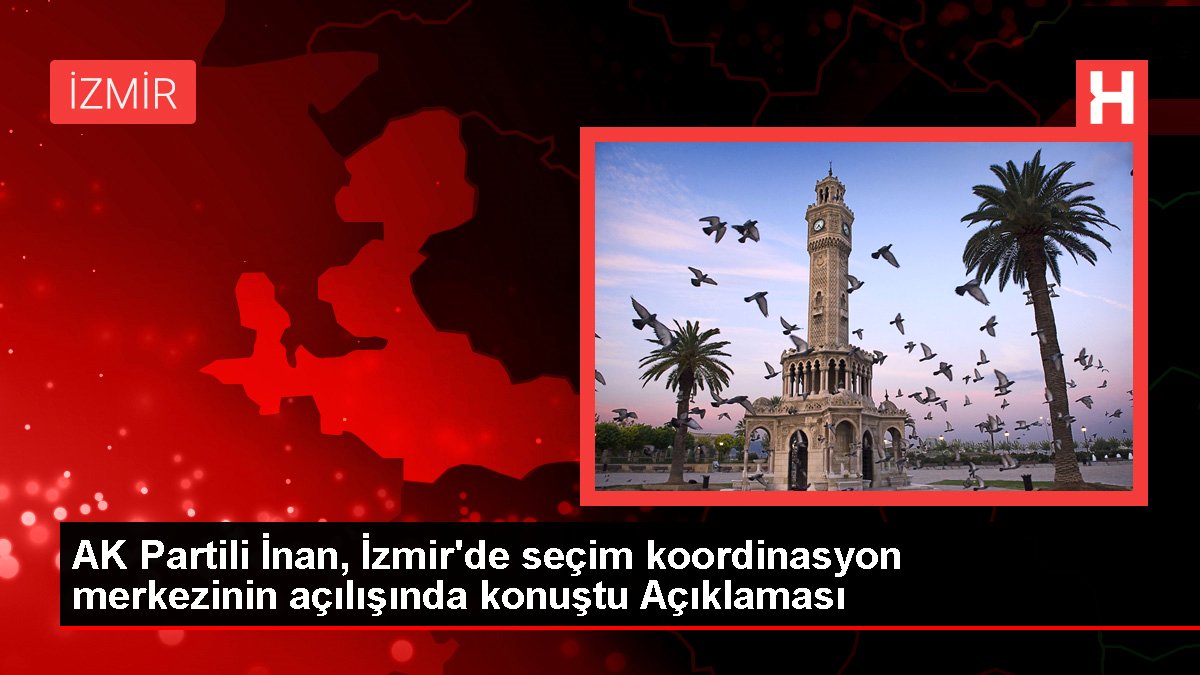 AK Partili İnan, İzmir'de seçim uyum merkezinin açılışında konuştu Açıklaması
