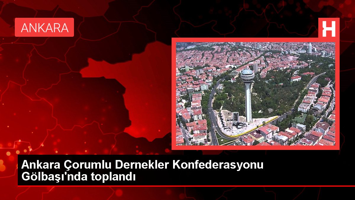 Ankara Çorumlu Dernekler Konfederasyonu Gölbaşı'nda toplandı