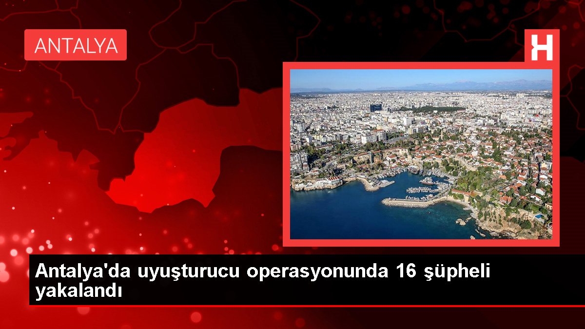 Antalya'da uyuşturucu operasyonunda 16 kuşkulu yakalandı