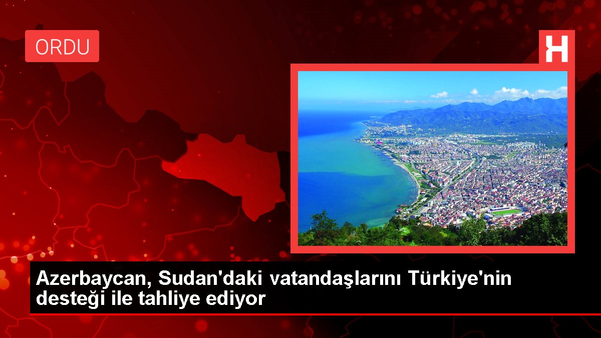 Azerbaycan, Sudan'daki vatandaşlarını Türkiye'nin takviyesi ile tahliye ediyor