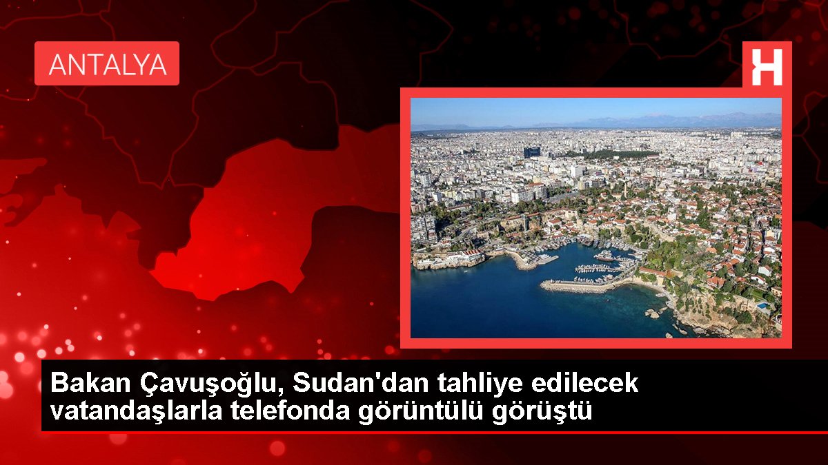Bakan Çavuşoğlu, Sudan'dan tahliye edilecek vatandaşlarla telefonda imajlı görüştü