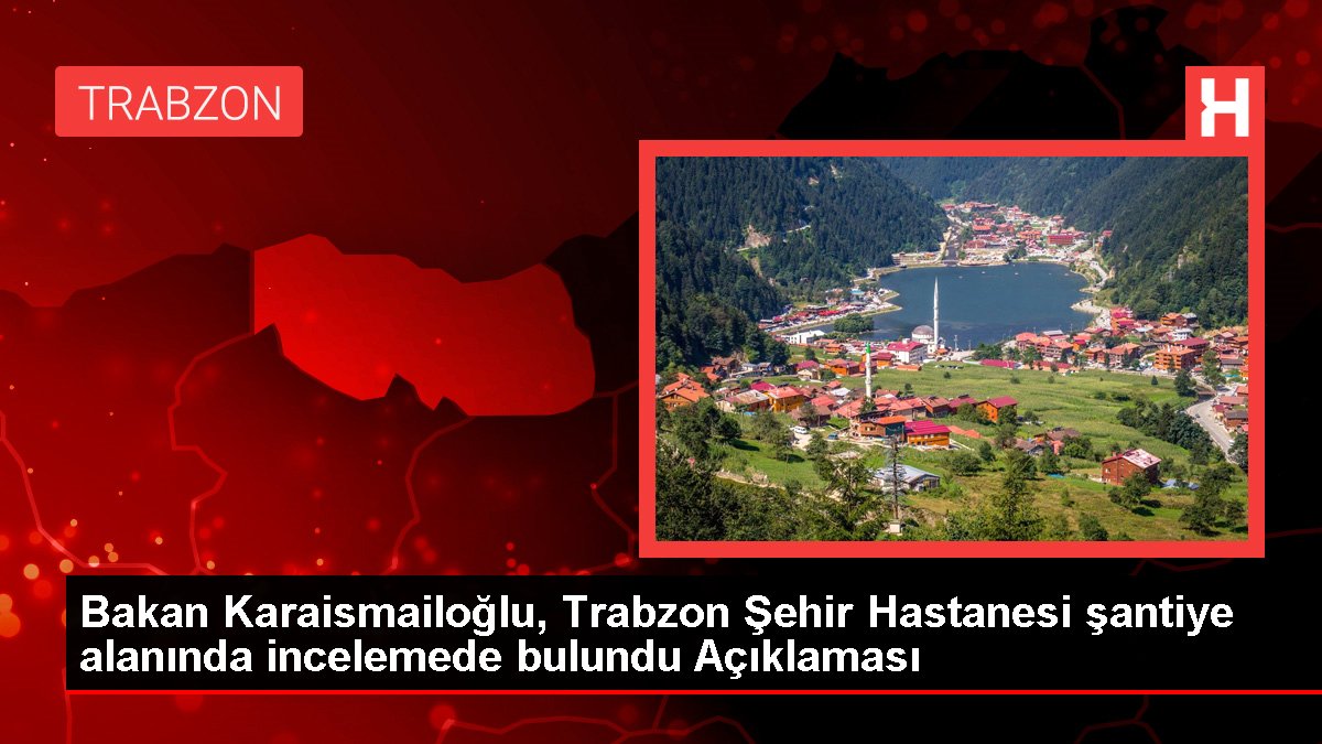 Bakan Karaismailoğlu, Trabzon Kent Hastanesi şantiye alanında incelemede bulundu Açıklaması