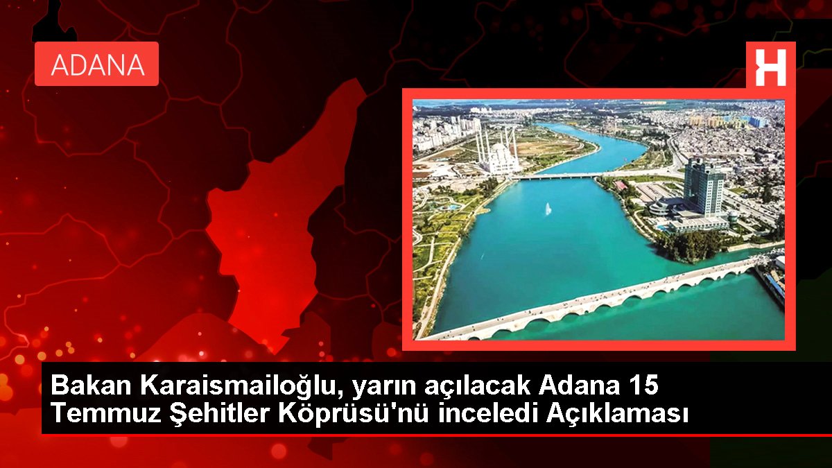 Bakan Karaismailoğlu, yarın açılacak Adana 15 Temmuz Şehitler Köprüsü'nü inceledi Açıklaması
