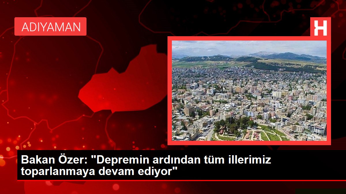 Bakan Özer: "Depremin akabinde tüm vilayetlerimiz toparlanmaya devam ediyor"
