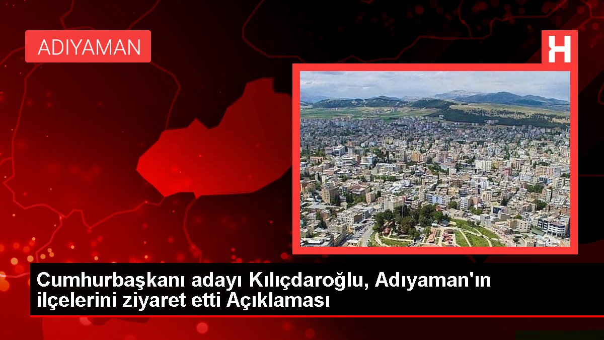 Cumhurbaşkanı adayı Kılıçdaroğlu, Adıyaman'ın ilçelerini ziyaret etti Açıklaması