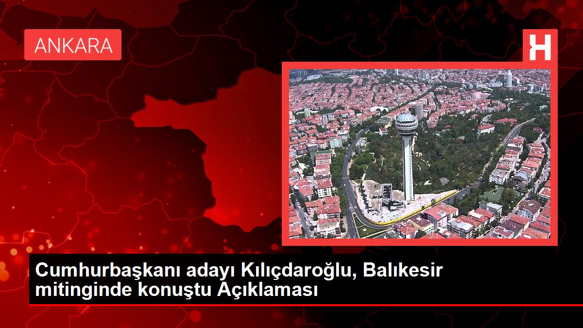 Cumhurbaşkanı adayı Kılıçdaroğlu, Balıkesir mitinginde konuştu Açıklaması