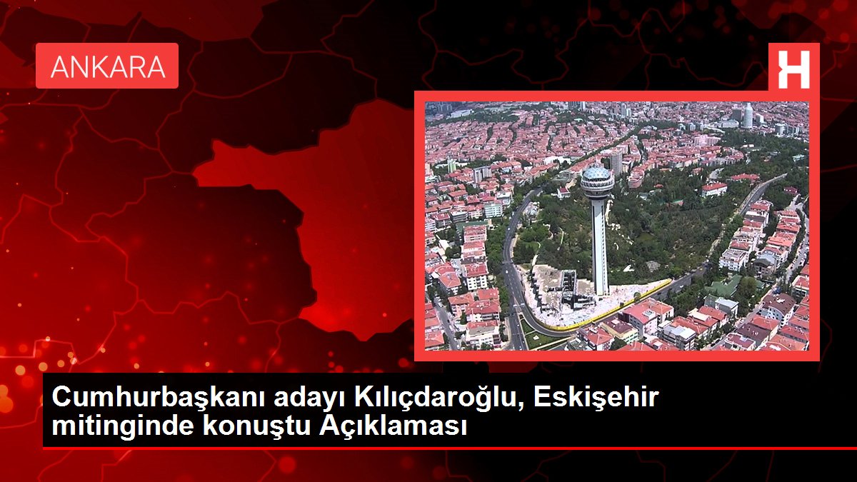 Cumhurbaşkanı adayı Kılıçdaroğlu, Eskişehir mitinginde konuştu Açıklaması