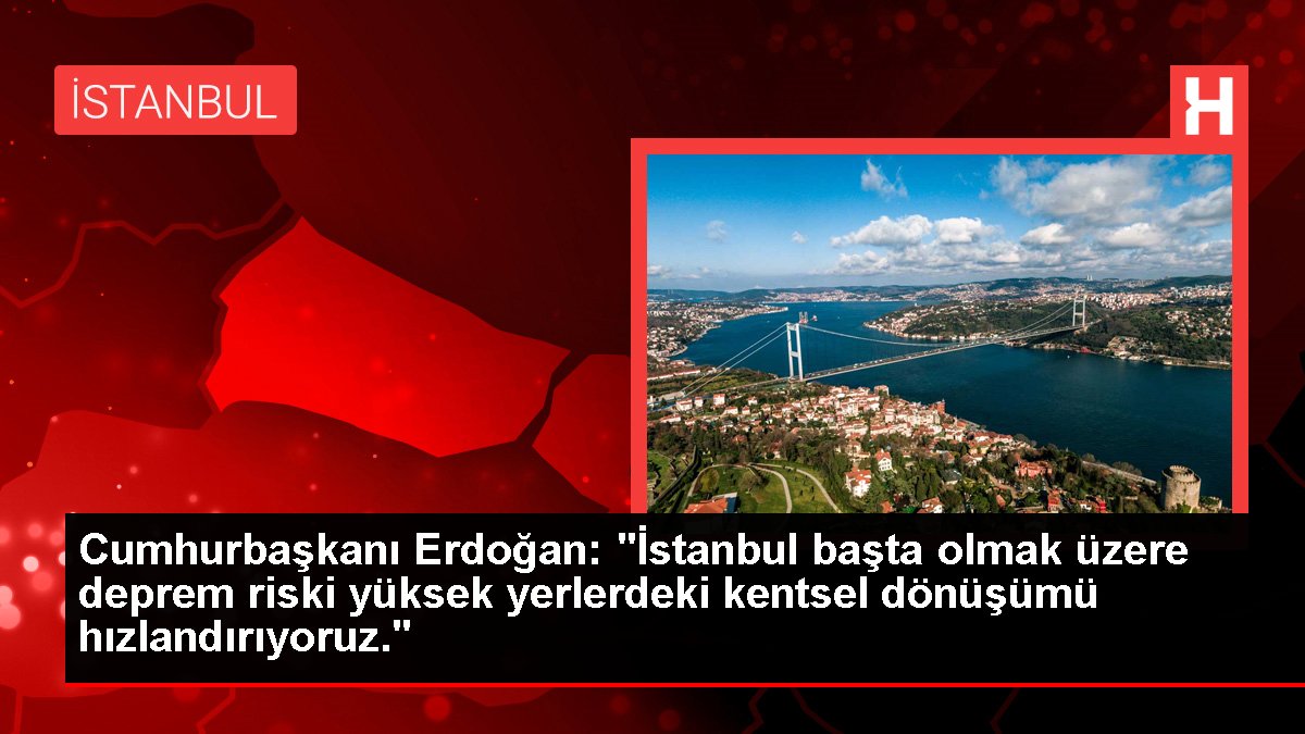 Cumhurbaşkanı Erdoğan: "İstanbul başta olmak üzere zelzele riski yüksek yerlerdeki kentsel dönüşümü hızlandırıyoruz."