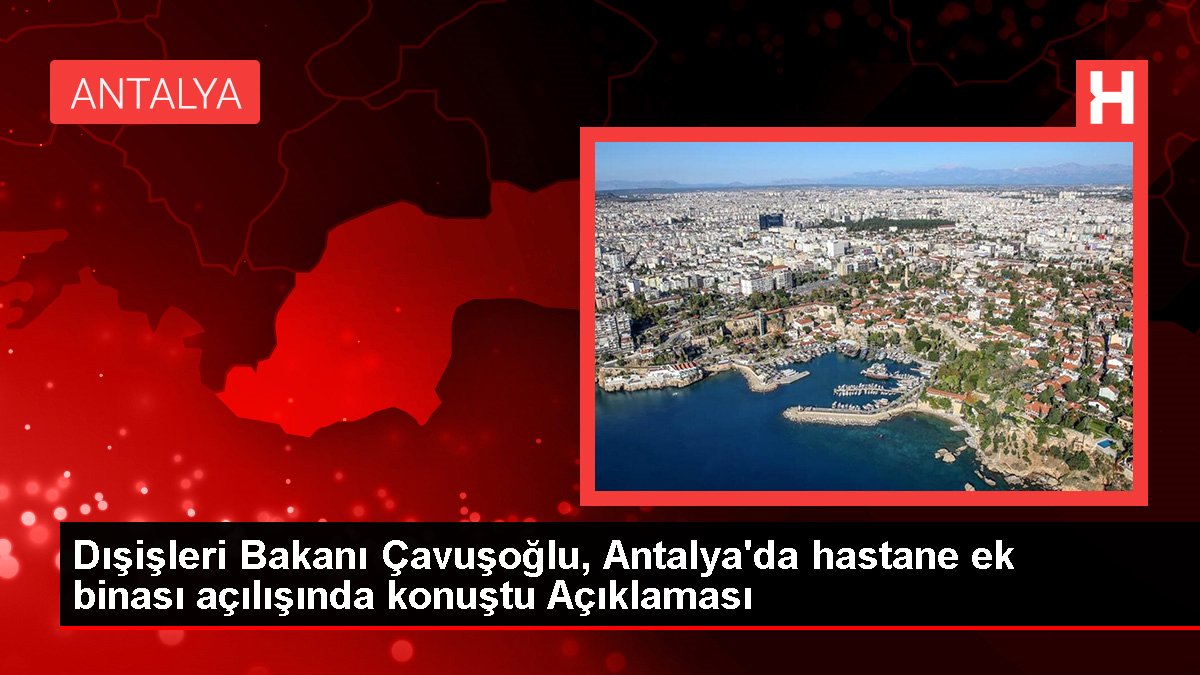 Dışişleri Bakanı Çavuşoğlu, Antalya'da hastane ek binası açılışında konuştu Açıklaması