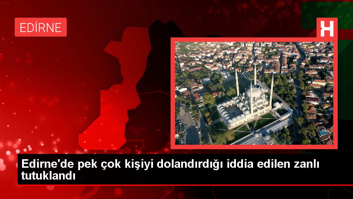 Edirne'de pek çok kişiyi dolandırdığı tez edilen zanlı tutuklandı