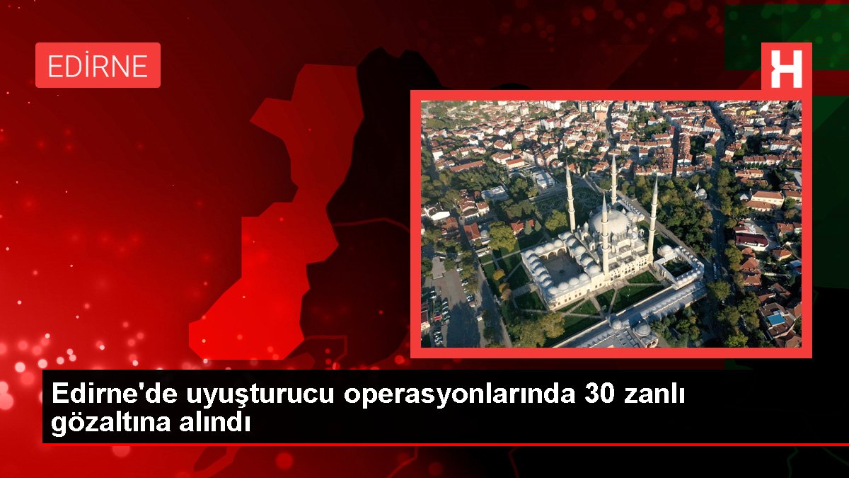 Edirne'de uyuşturucu operasyonlarında 30 zanlı gözaltına alındı
