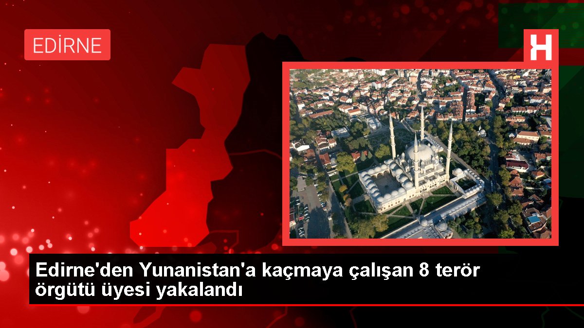 Edirne'den Yunanistan'a kaçmaya çalışan 8 terör örgütü üyesi yakalandı