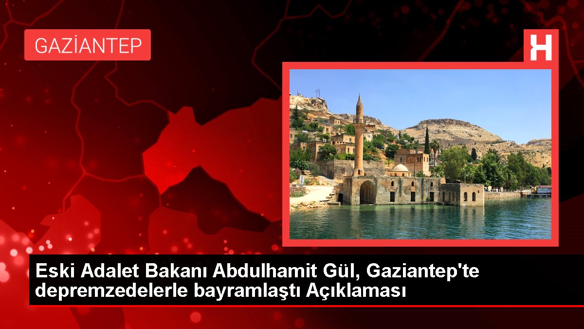 Eski Adalet Bakanı Abdulhamit Gül, Gaziantep'te depremzedelerle bayramlaştı Açıklaması