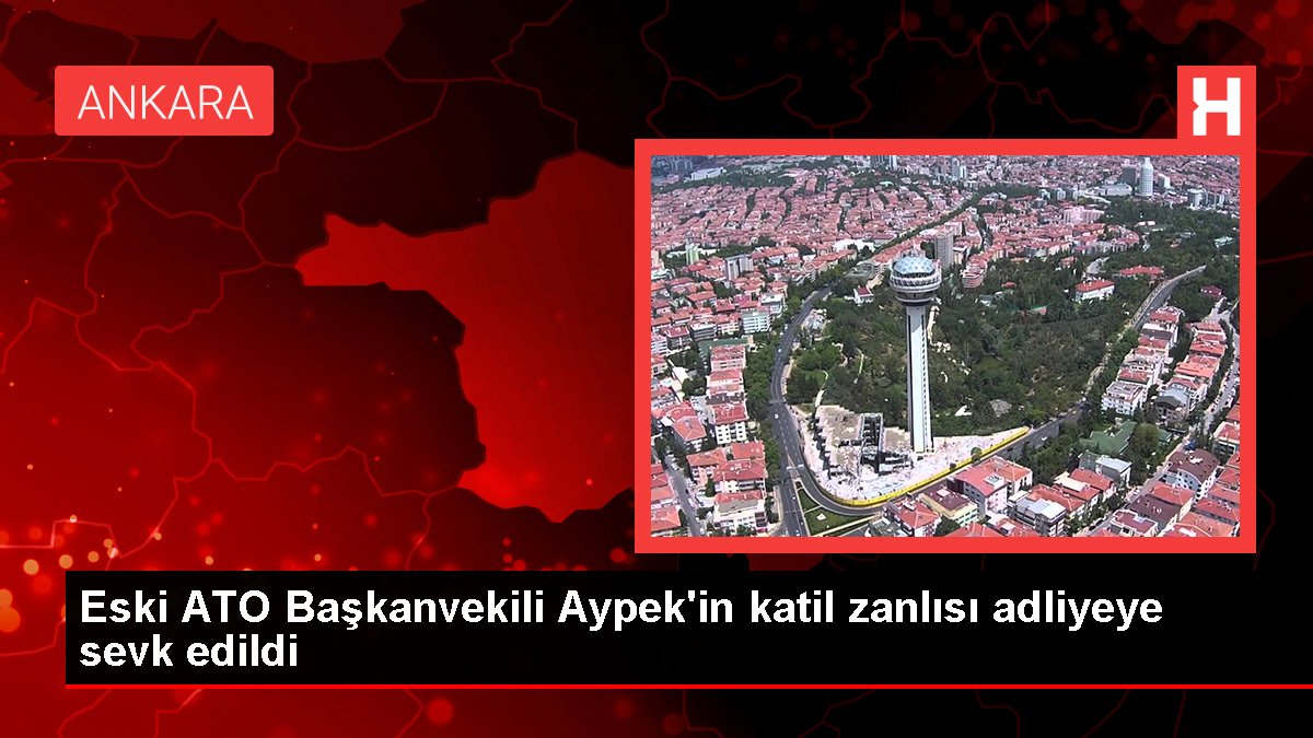 Eski ATO Başkanvekili Aypek'in katil zanlısı adliyeye sevk edildi