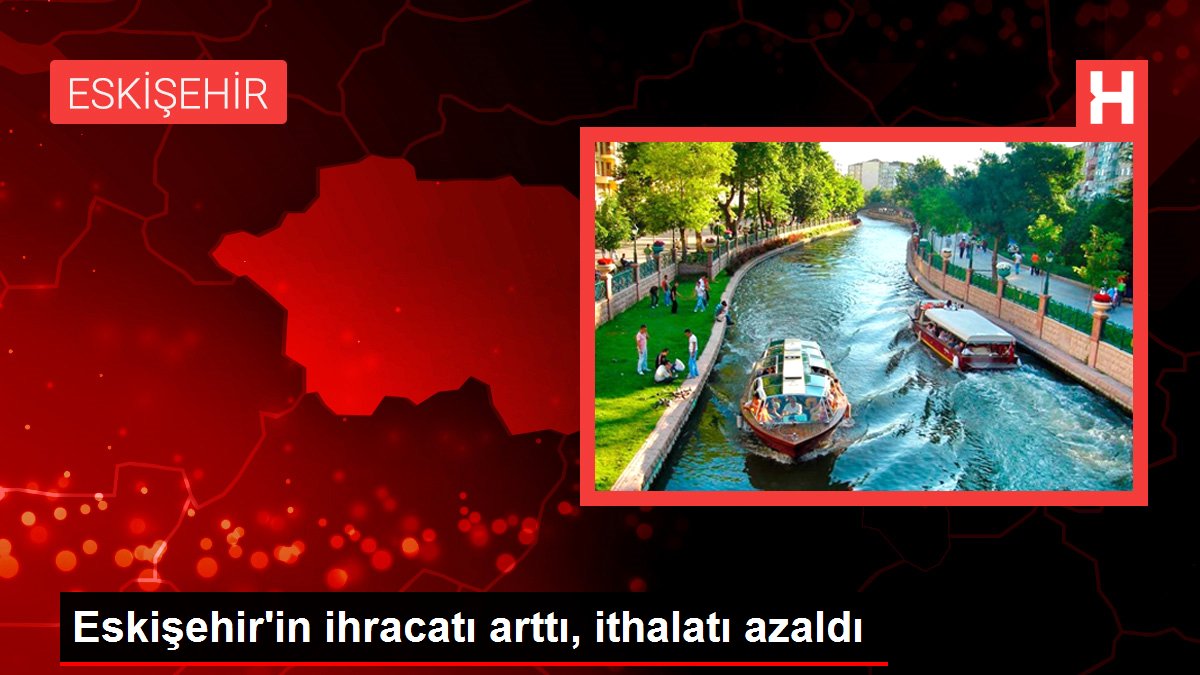 Eskişehir'in ihracatı arttı, ithalatı azaldı