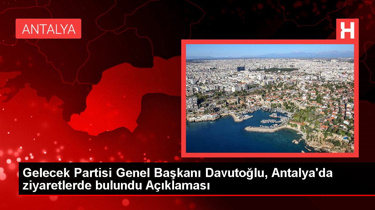 Gelecek Partisi Genel Lideri Davutoğlu, Antalya'da ziyaretlerde bulundu Açıklaması