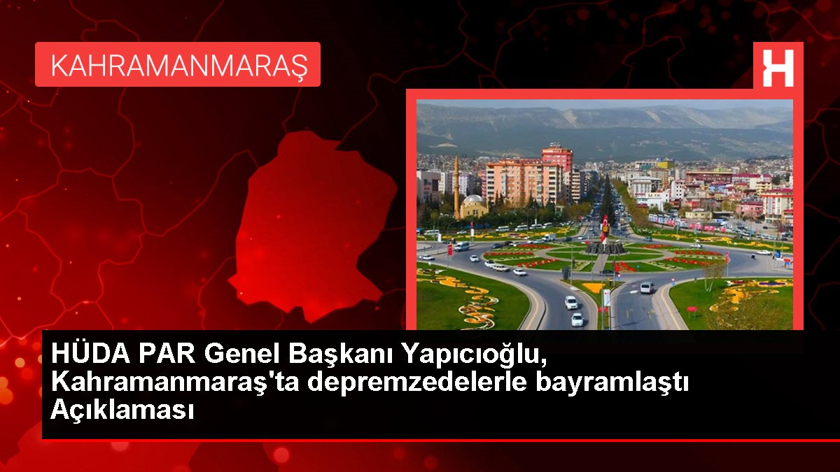 HÜDA PAR Genel Lideri Yapıcıoğlu, Kahramanmaraş'ta depremzedelerle bayramlaştı Açıklaması